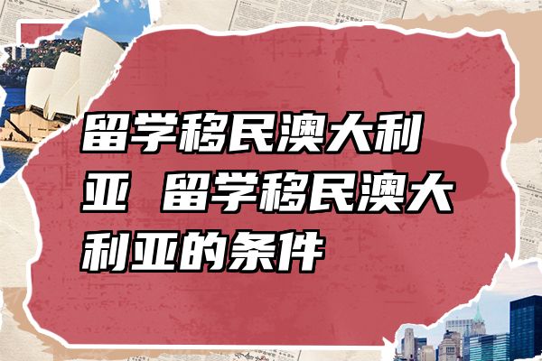 留学移民澳大利亚 留学移民澳大利亚的条件
