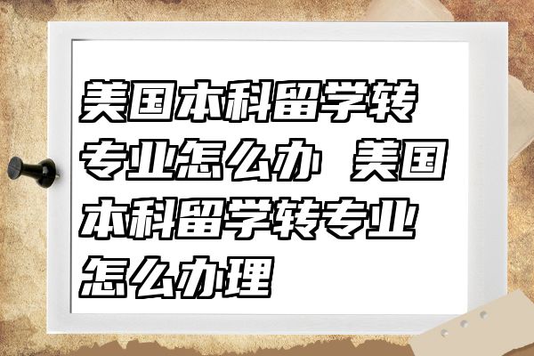 美国本科留学转专业怎么办 美国本科留学转专业怎么办理