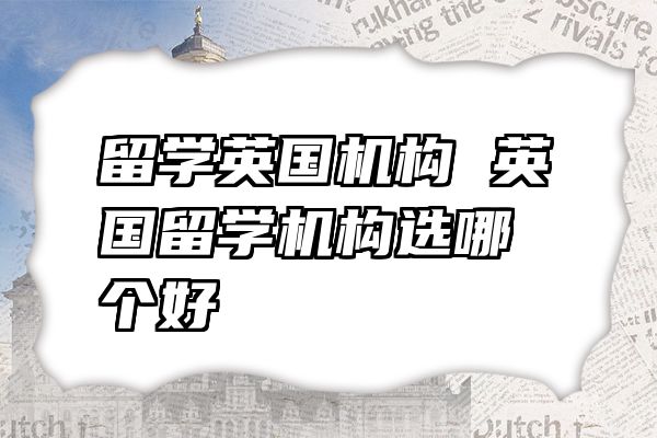 留学英国机构 英国留学机构选哪个好