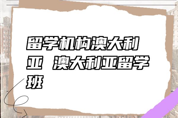 留学机构澳大利亚 澳大利亚留学班