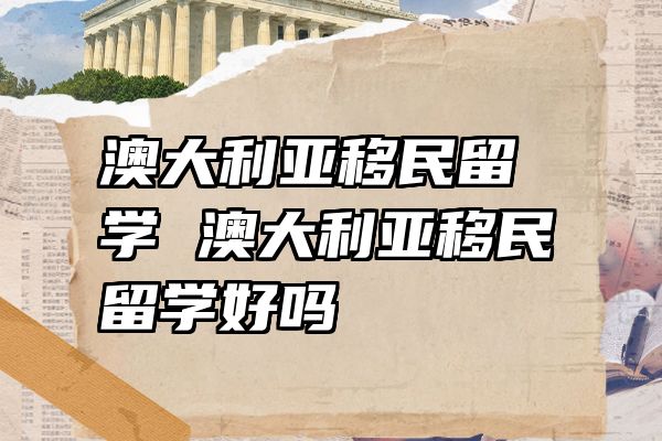 澳大利亚移民留学 澳大利亚移民留学好吗