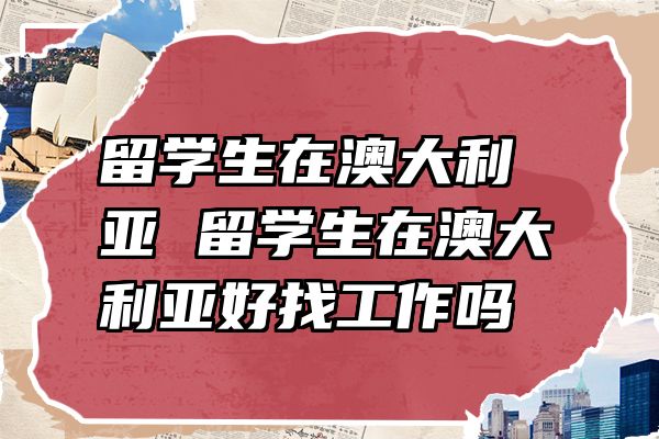 留学生在澳大利亚 留学生在澳大利亚好找工作吗