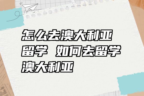 怎么去澳大利亚留学 如何去留学澳大利亚
