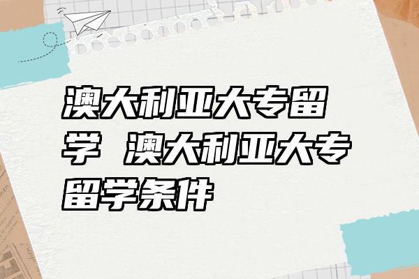 澳大利亚大专留学 澳大利亚大专留学条件