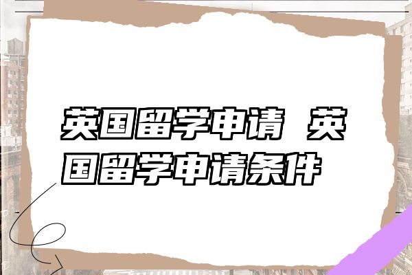 英国留学申请 英国留学申请条件