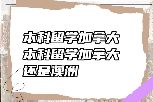 本科留学加拿大 本科留学加拿大还是澳洲