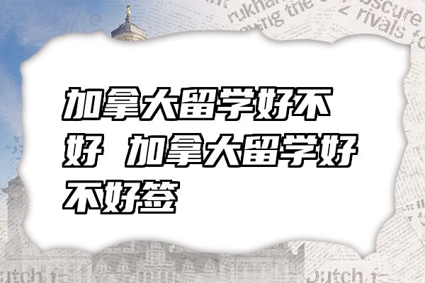 加拿大留学好不好 加拿大留学好不好签