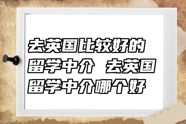 去英国比较好的留学中介 去英国留学中介哪个好