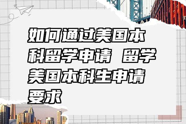 如何通过美国本科留学申请 留学美国本科生申请要求