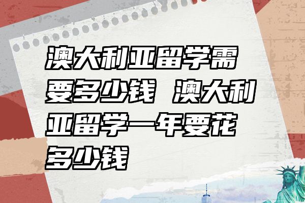 澳大利亚留学需要多少钱 澳大利亚留学一年要花多少钱
