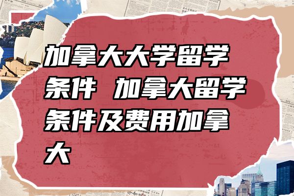加拿大大学留学条件 加拿大留学条件及费用加拿大