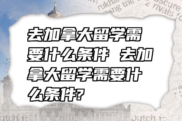 去加拿大留学需要什么条件 去加拿大留学需要什么条件?