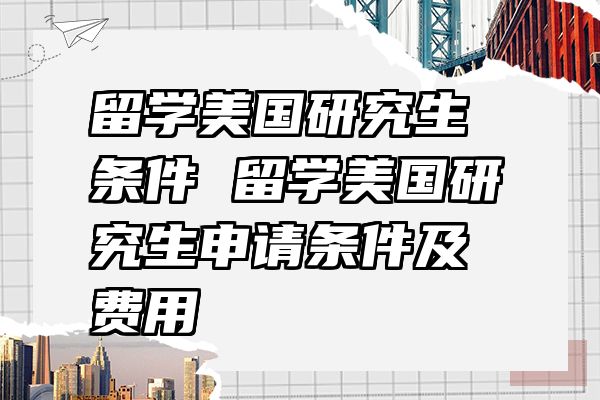 留学美国研究生条件 留学美国研究生申请条件及费用