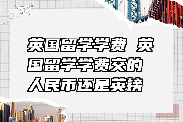英国留学学费 英国留学学费交的人民币还是英镑