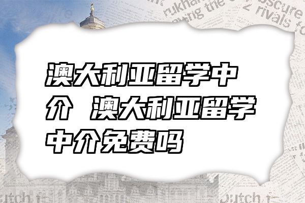 澳大利亚留学中介 澳大利亚留学中介免费吗