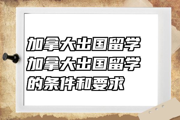 加拿大出国留学 加拿大出国留学的条件和要求