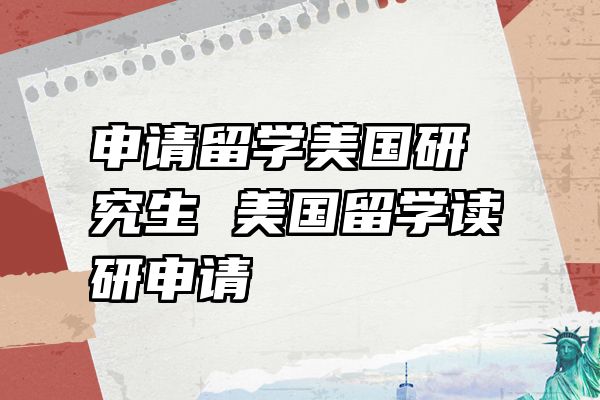 申请留学美国研究生 美国留学读研申请