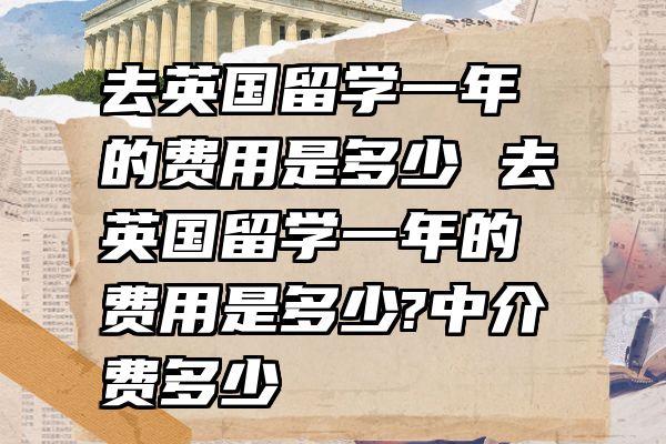 去英国留学一年的费用是多少 去英国留学一年的费用是多少?中介费多少