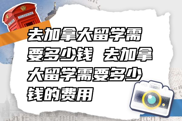 去加拿大留学需要多少钱 去加拿大留学需要多少钱的费用