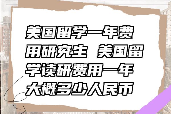 美国留学一年费用研究生 美国留学读研费用一年大概多少人民币