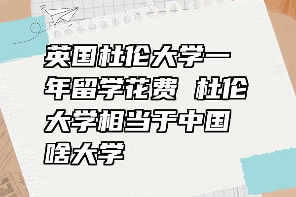 英国杜伦大学一年留学花费 杜伦大学相当于中国啥大学