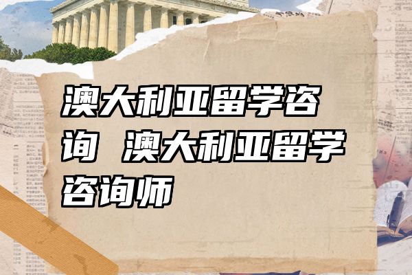 澳大利亚留学咨询 澳大利亚留学咨询师