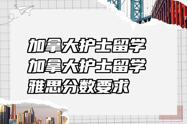 加拿大护士留学 加拿大护士留学雅思分数要求