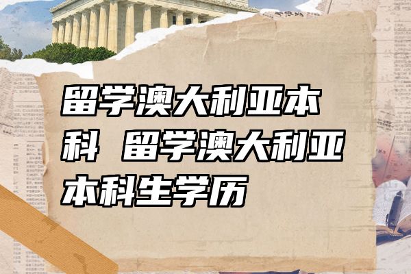 留学澳大利亚本科 留学澳大利亚本科生学历