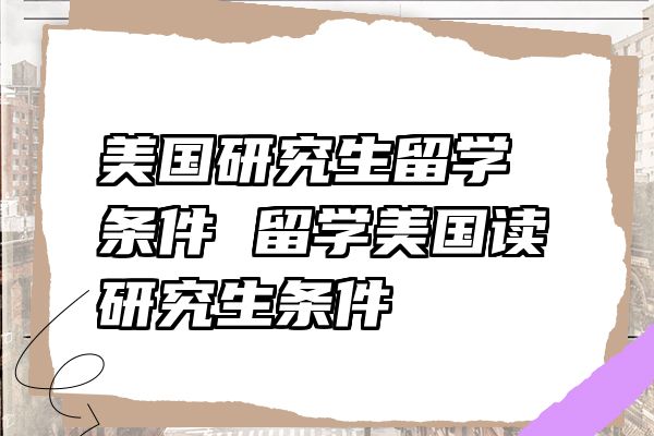 美国研究生留学条件 留学美国读研究生条件