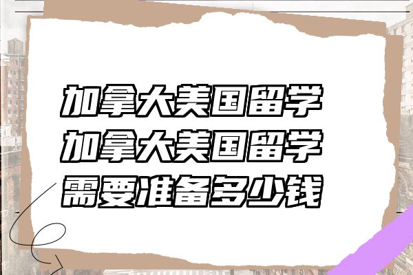 加拿大美国留学 加拿大美国留学需要准备多少钱