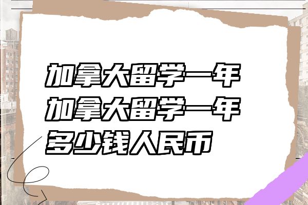 加拿大留学一年 加拿大留学一年多少钱人民币