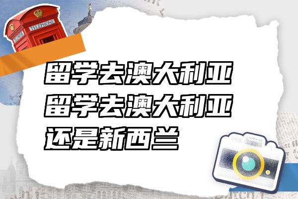 留学去澳大利亚 留学去澳大利亚还是新西兰