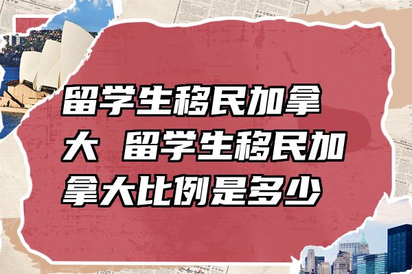 留学生移民加拿大 留学生移民加拿大比例是多少