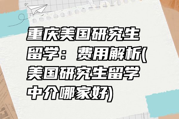 重庆美国研究生留学：费用解析(美国研究生留学中介哪家好)
