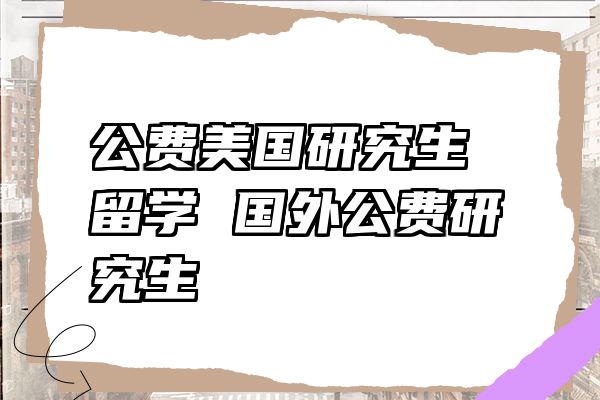 公费美国研究生留学 国外公费研究生