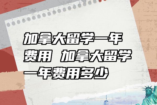 加拿大留学一年费用 加拿大留学一年费用多少