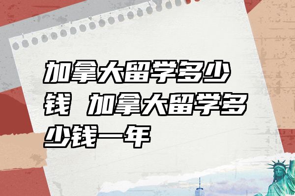 加拿大留学多少钱 加拿大留学多少钱一年