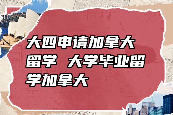 大四申请加拿大留学 大学毕业留学加拿大