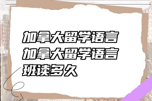 加拿大留学语言 加拿大留学语言班读多久