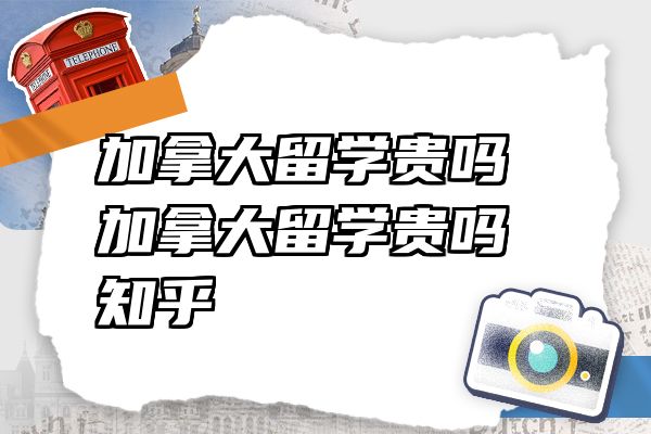 加拿大留学贵吗 加拿大留学贵吗知乎
