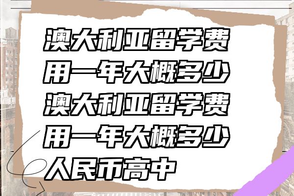 澳大利亚留学费用一年大概多少 澳大利亚留学费用一年大概多少人民币高中