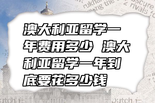 澳大利亚留学一年费用多少 澳大利亚留学一年到底要花多少钱