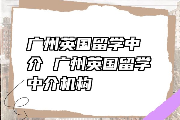 广州英国留学中介 广州英国留学中介机构