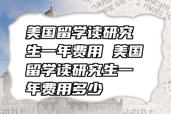 美国留学读研究生一年费用 美国留学读研究生一年费用多少