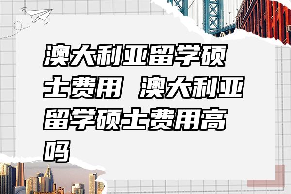 澳大利亚留学硕士费用 澳大利亚留学硕士费用高吗