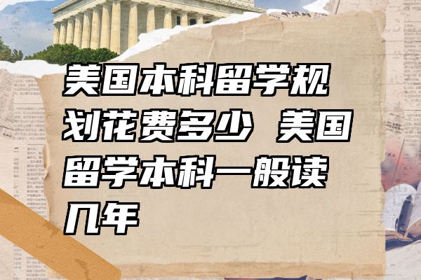 美国本科留学规划花费多少 美国留学本科一般读几年