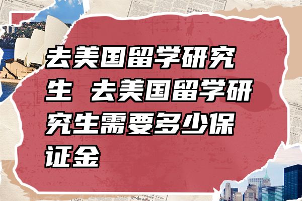 去美国留学研究生 去美国留学研究生需要多少保证金