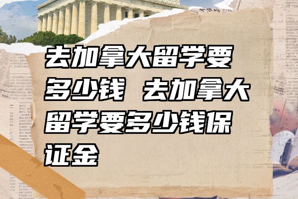 去加拿大留学要多少钱 去加拿大留学要多少钱保证金