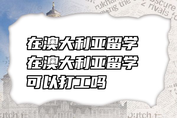 在澳大利亚留学 在澳大利亚留学可以打工吗