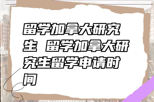留学加拿大研究生 留学加拿大研究生留学申请时间